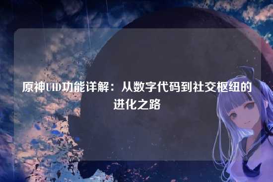 原神UID功能详解：从数字代码到社交枢纽的进化之路