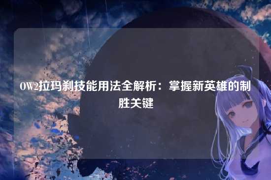 OW2拉玛刹技能用法全解析:掌握新英雄的制胜关键