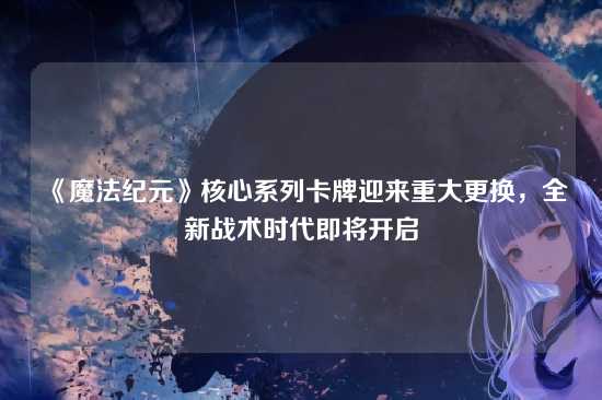 《魔法纪元》核心系列卡牌迎来重大更换,全新战术时代即将开启