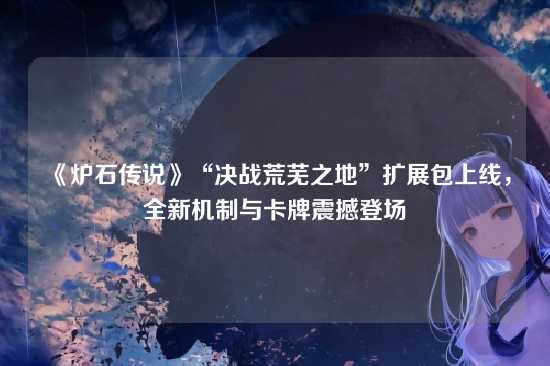 《炉石传说》“决战荒芜之地”扩展包上线,全新机制与卡牌震撼登场