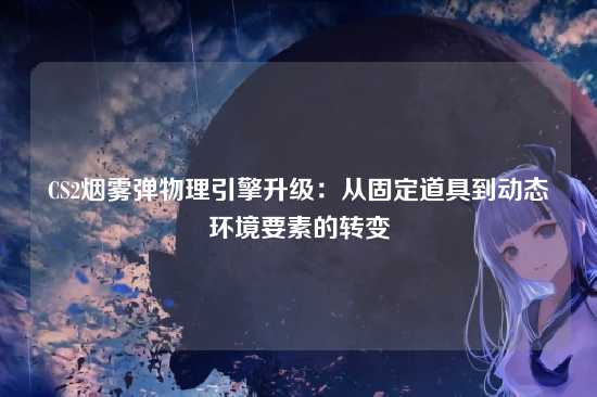 CS2烟雾弹物理引擎升级:从固定道具到动态环境要素的转变