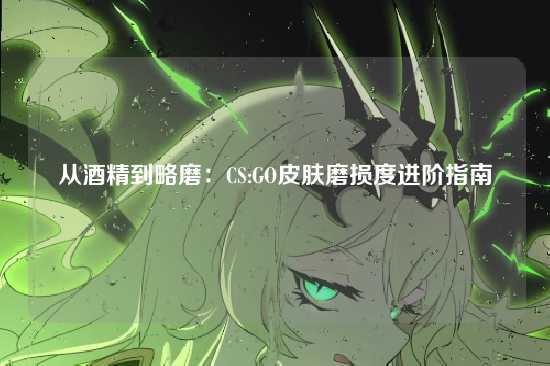 从酒精到略磨:CS:GO皮肤磨损度进阶指南