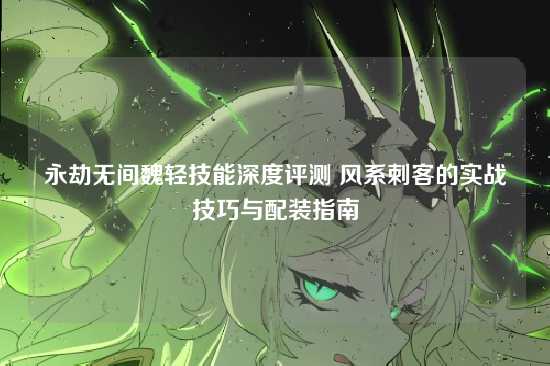 永劫无间魏轻技能深度评测 风系刺客的实战技巧与配装指南