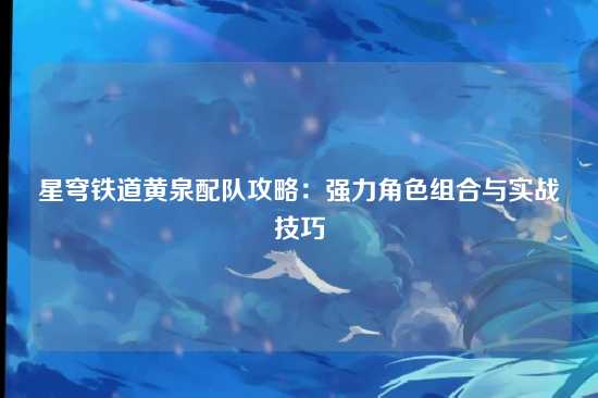 星穹铁道黄泉配队攻略:强力角色组合与实战技巧