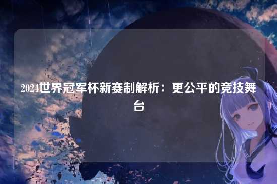 2024世界冠军杯新赛制解析:更公平的竞技舞台