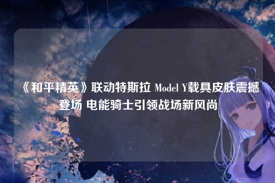 《和平精英》联动特斯拉 Model Y载具皮肤震撼登场 电能骑士引领战场新风尚