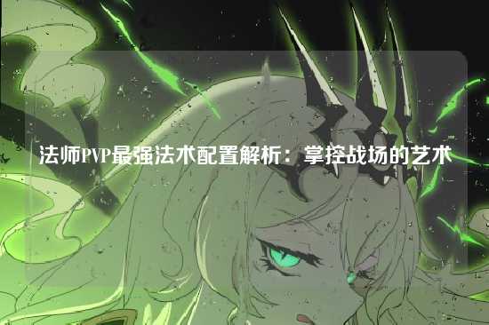 法师PVP最强法术配置解析：掌控战场的艺术