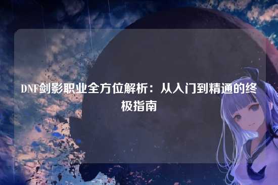 DNF剑影职业全方位解析：从入门到精通的终极指南