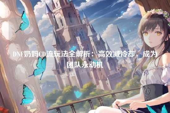 DNF奶妈CD流玩法全解析:高效减冷却,成为团队永动机