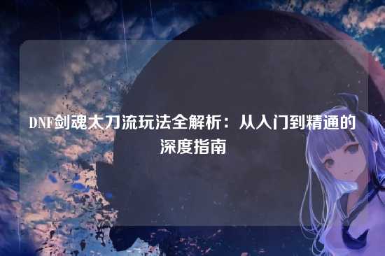 DNF剑魂太刀流玩法全解析：从入门到精通的深度指南