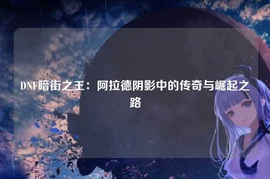 DNF暗街之王：阿拉德阴影中的传奇与崛起之路