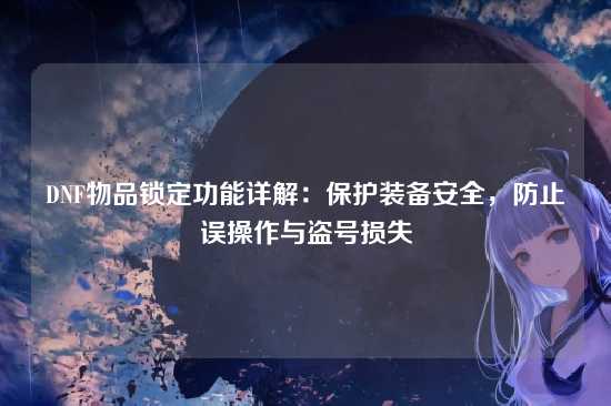 DNF物品锁定功能详解:保护装备安全,防止误操作与盗号损失