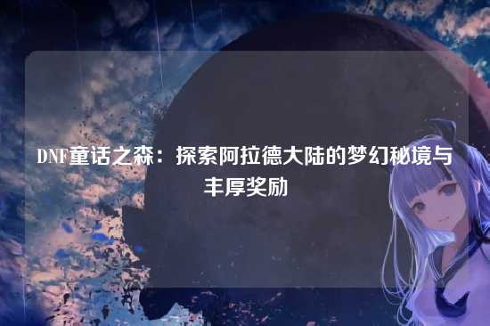 DNF童话之森：探索阿拉德大陆的梦幻秘境与丰厚奖励
