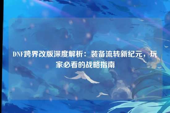DNF跨界改版深度解析：装备流转新纪元，玩家必看的战略指南