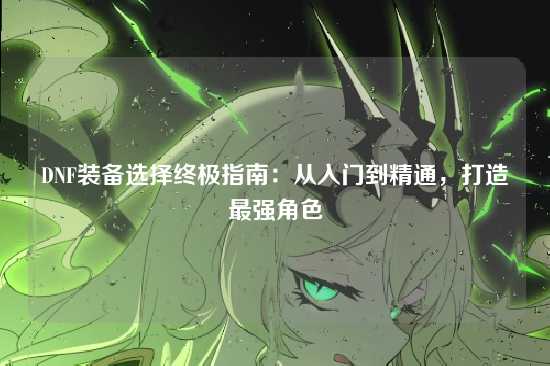 DNF装备选择终极指南:从入门到精通,打造最强角色