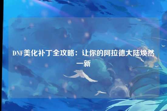DNF美化补丁全攻略：让你的阿拉德大陆焕然一新