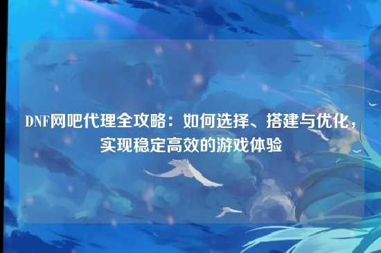 DNF网吧代理全攻略:如何选择、搭建与优化,实现稳定高效的游戏体验