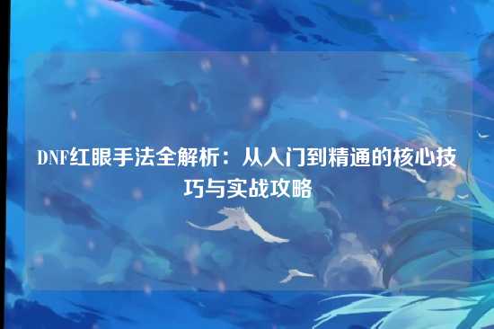 DNF红眼手法全解析：从入门到精通的核心技巧与实战攻略