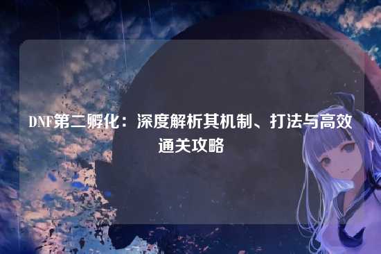 DNF第二孵化:深度解析其机制、打法与高效通关攻略