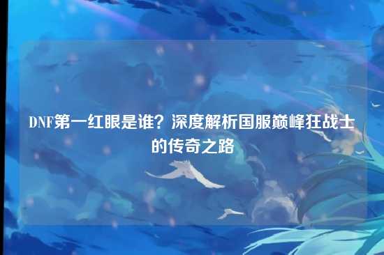 DNF第一红眼是谁?深度解析国服巅峰狂战士的传奇之路