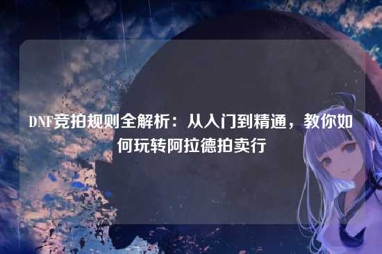 DNF竞拍规则全解析：从入门到精通，教你如何玩转阿拉德拍卖行
