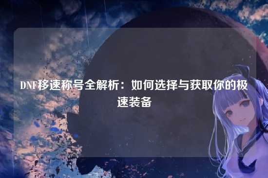 DNF移速称号全解析：如何选择与获取你的极速装备
