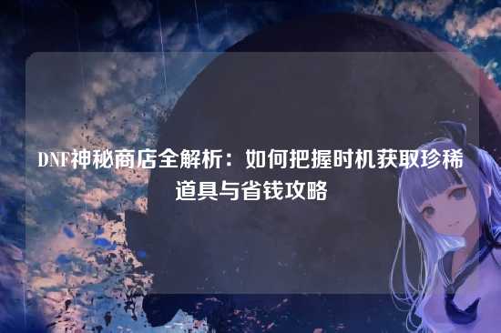 DNF神秘商店全解析:如何把握时机获取珍稀道具与省钱攻略