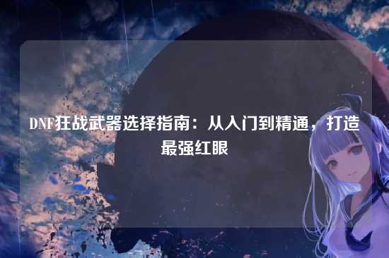 DNF狂战武器选择指南：从入门到精通，打造最强红眼
