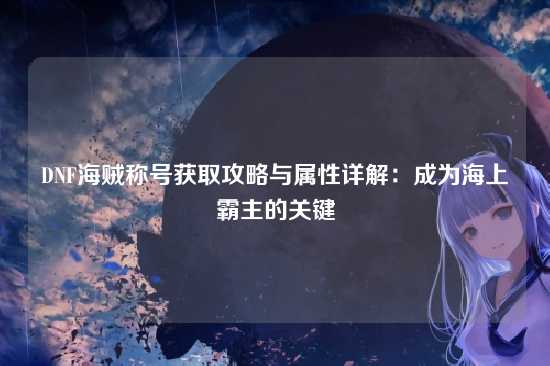 DNF海贼称号获取攻略与属性详解:成为海上霸主的关键