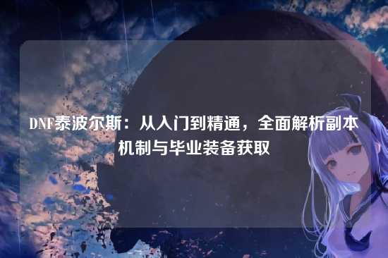 DNF泰波尔斯:从入门到精通,全面解析副本机制与毕业装备获取