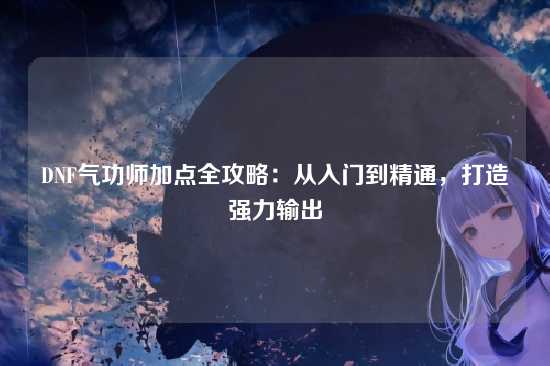 DNF气功师加点全攻略：从入门到精通，打造强力输出