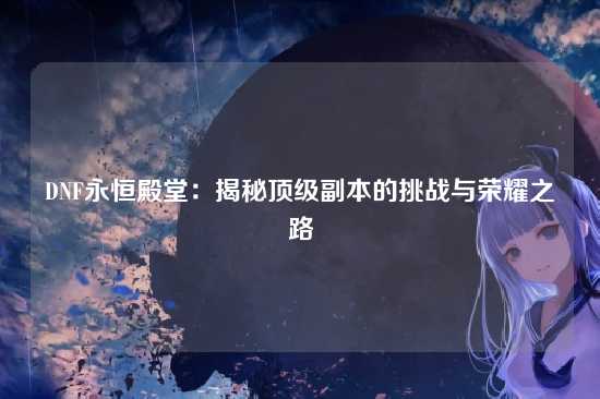 DNF永恒殿堂：揭秘顶级副本的挑战与荣耀之路