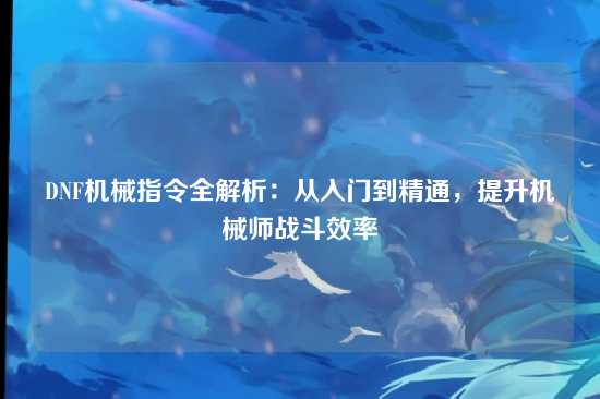 DNF机械指令全解析:从入门到精通,提升机械师战斗效率