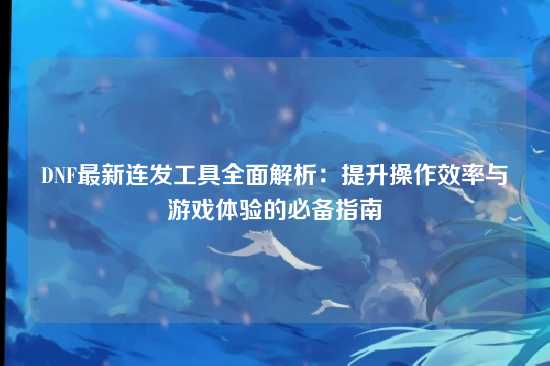 DNF最新连发工具全面解析：提升操作效率与游戏体验的必备指南
