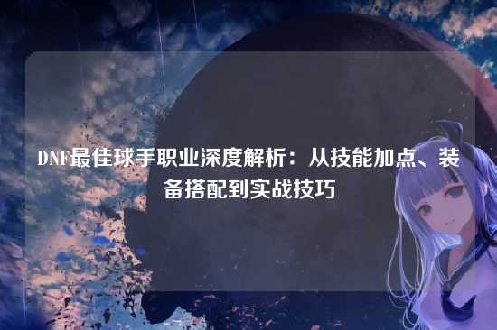 DNF最佳球手职业深度解析:从技能加点、装备搭配到实战技巧