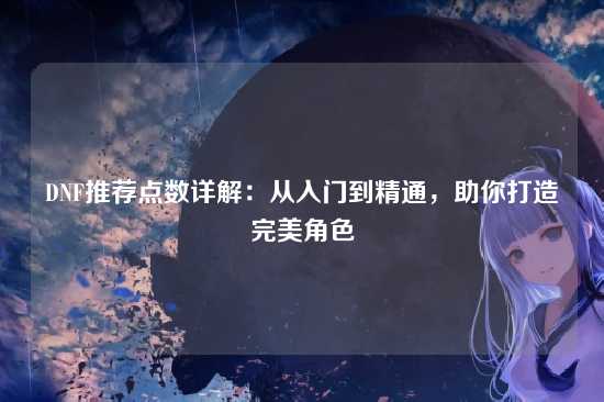 DNF推荐点数详解:从入门到精通,助你打造完美角色