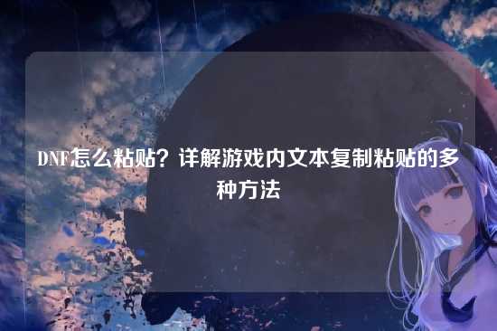 DNF怎么粘贴?详解游戏内文本复制粘贴的多种方法