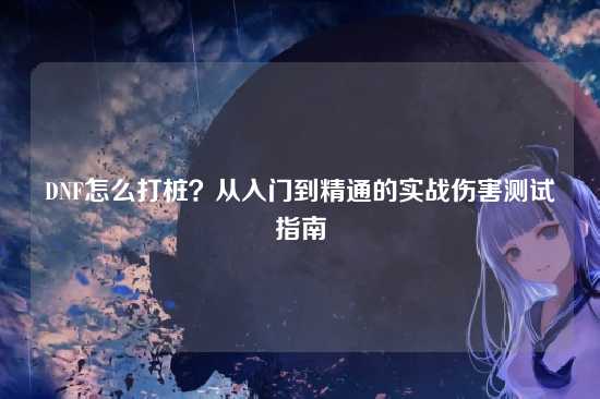 DNF怎么打桩?从入门到精通的实战伤害测试指南
