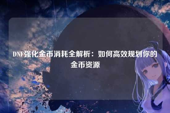 DNF强化金币消耗全解析:如何高效规划你的金币资源