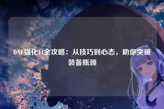 DNF强化14全攻略:从技巧到心态,助你突破装备瓶颈