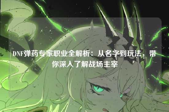 DNF弹药专家职业全解析:从名字到玩法,带你深入了解战场主宰