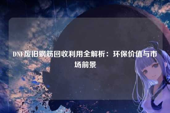 DNF废旧钢筋回收利用全解析：环保价值与市场前景