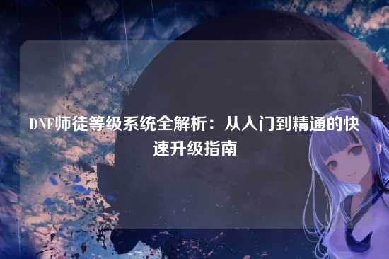 DNF师徒等级系统全解析：从入门到精通的快速升级指南