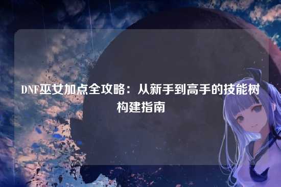 DNF巫女加点全攻略:从新手到高手的技能树构建指南