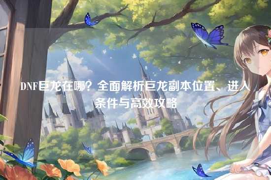 DNF巨龙在哪？全面解析巨龙副本位置、进入条件与高效攻略