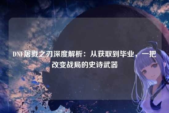 DNF屠戮之刃深度解析:从获取到毕业,一把改变战局的史诗武器