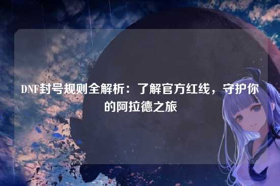 DNF封号规则全解析:了解官方红线,守护你的阿拉德之旅