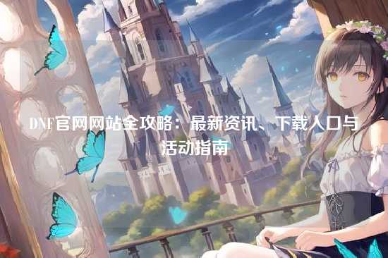 DNF官网网站全攻略:最新资讯、下载入口与活动指南