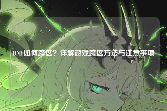 DNF如何跨区？详解游戏跨区方法与注意事项