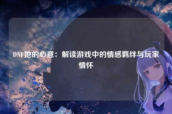 DNF她的心意:解读游戏中的情感羁绊与玩家情怀